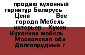 продаю кухонный гарнитур Беларусь 1000 › Цена ­ 12 800 - Все города Мебель, интерьер » Кухни. Кухонная мебель   . Московская обл.,Долгопрудный г.